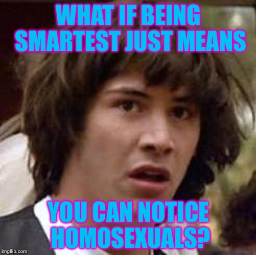 Conspiracy Keanu Meme | WHAT IF BEING SMARTEST JUST MEANS YOU CAN NOTICE HOMOSEXUALS? | image tagged in memes,conspiracy keanu | made w/ Imgflip meme maker