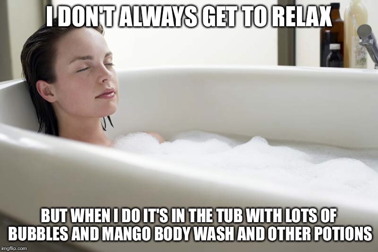 Bath time | I DON'T ALWAYS GET TO RELAX; BUT WHEN I DO IT'S IN THE TUB WITH LOTS OF BUBBLES AND MANGO BODY WASH AND OTHER POTIONS | image tagged in bath | made w/ Imgflip meme maker