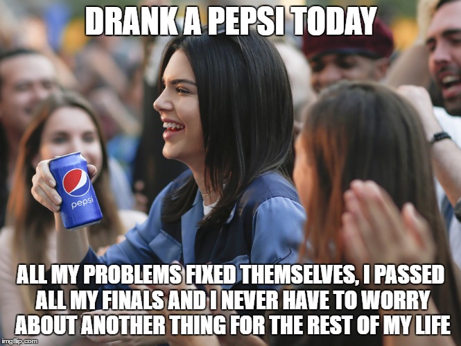 pepsi=mc^2 | DRANK A PEPSI TODAY; ALL MY PROBLEMS FIXED THEMSELVES, I PASSED ALL MY FINALS AND I NEVER HAVE TO WORRY ABOUT ANOTHER THING FOR THE REST OF MY LIFE | image tagged in world peace,amazing,who knew | made w/ Imgflip meme maker