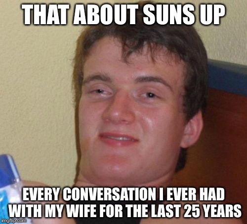 10 Guy Meme | THAT ABOUT SUNS UP EVERY CONVERSATION I EVER HAD WITH MY WIFE FOR THE LAST 25 YEARS | image tagged in memes,10 guy | made w/ Imgflip meme maker