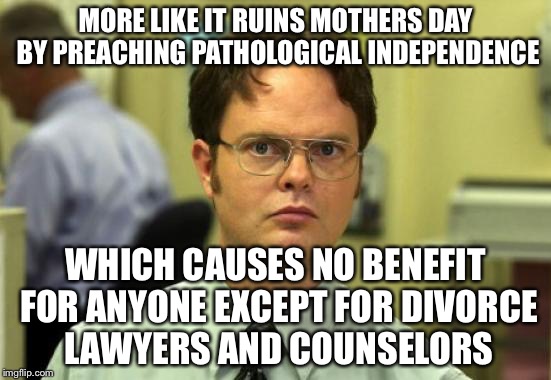 MORE LIKE IT RUINS MOTHERS DAY BY PREACHING PATHOLOGICAL INDEPENDENCE WHICH CAUSES NO BENEFIT FOR ANYONE EXCEPT FOR DIVORCE LAWYERS AND COUN | made w/ Imgflip meme maker