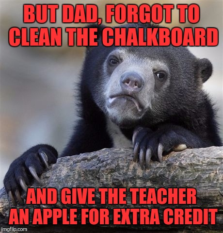 Confession Bear Meme | BUT DAD, FORGOT TO CLEAN THE CHALKBOARD AND GIVE THE TEACHER AN APPLE FOR EXTRA CREDIT | image tagged in memes,confession bear | made w/ Imgflip meme maker