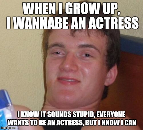 10 Guy | WHEN I GROW UP, I WANNABE AN ACTRESS; I KNOW IT SOUNDS STUPID, EVERYONE WANTS TO BE AN ACTRESS, BUT I KNOW I CAN | image tagged in memes,10 guy | made w/ Imgflip meme maker