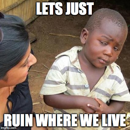 Third World Skeptical Kid Meme | LETS JUST; RUIN WHERE WE LIVE | image tagged in memes,third world skeptical kid | made w/ Imgflip meme maker