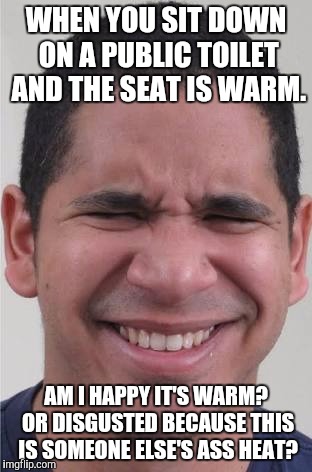 That awkward moment. | WHEN YOU SIT DOWN ON A PUBLIC TOILET AND THE SEAT IS WARM. AM I HAPPY IT'S WARM? OR DISGUSTED BECAUSE THIS IS SOMEONE ELSE'S ASS HEAT? | image tagged in toilet humor,well this is awkward,first world problems | made w/ Imgflip meme maker