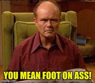YOU MEAN FOOT ON ASS! | made w/ Imgflip meme maker