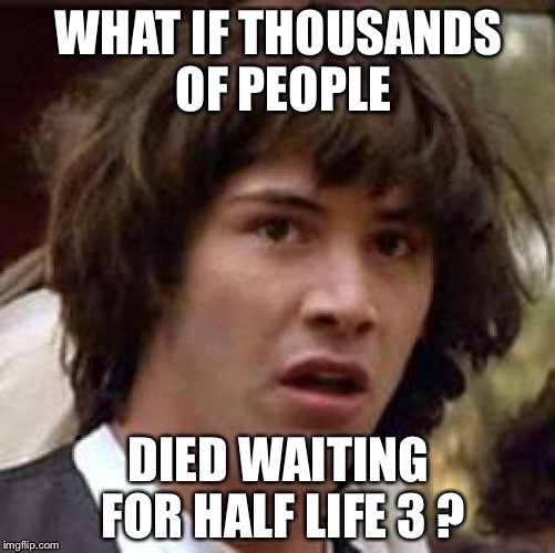 Conspiracy Keanu Meme | WHAT IF THOUSANDS OF PEOPLE DIED WAITING FOR HALF LIFE 3 ? | image tagged in memes,conspiracy keanu | made w/ Imgflip meme maker