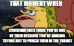 caveman spongebob | THAT MOMENT WHEN; CONSERVATIVES THINK YOU'RE ONE OF THEM BECAUSE YOU'RE SMILING TRYING NOT TO PUNCH THEM IN THE THROAT | image tagged in caveman spongebob | made w/ Imgflip meme maker