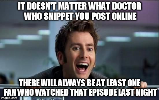 You can find them in the comments | IT DOESN'T MATTER WHAT DOCTOR WHO SNIPPET YOU POST ONLINE; THERE WILL ALWAYS BE AT LEAST ONE FAN WHO WATCHED THAT EPISODE LAST NIGHT | image tagged in doctor who,memes,david tennant,internet,fandom | made w/ Imgflip meme maker