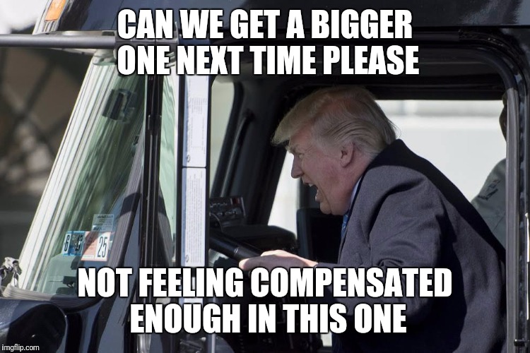 President Tiny Hands Complains About Things | CAN WE GET A BIGGER ONE NEXT TIME PLEASE; NOT FEELING COMPENSATED ENOUGH IN THIS ONE | image tagged in trump in truck,compensate,trump,truck | made w/ Imgflip meme maker