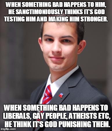 College Conservative  | WHEN SOMETHING BAD HAPPENS TO HIM, HE SANCTIMONIOUSLY THINKS IT’S GOD TESTING HIM AND MAKING HIM STRONGER. WHEN SOMETHING BAD HAPPENS TO LIBERALS, GAY PEOPLE, ATHEISTS ETC,  HE THINK IT’S GOD PUNISHING THEM. | image tagged in college conservative | made w/ Imgflip meme maker