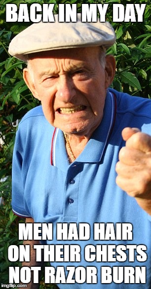 Old man shaking fist | BACK IN MY DAY; MEN HAD HAIR ON THEIR CHESTS NOT RAZOR BURN | image tagged in old man shaking fist | made w/ Imgflip meme maker