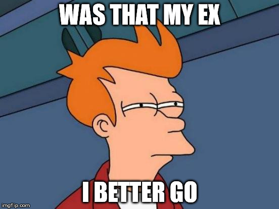 Futurama Fry | WAS THAT MY EX; I BETTER GO | image tagged in memes,futurama fry | made w/ Imgflip meme maker