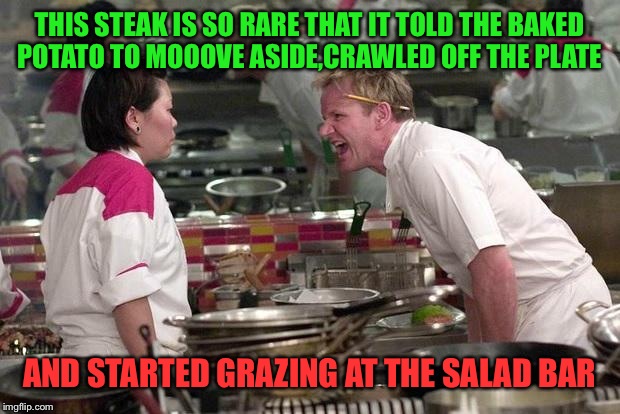 That's one tough cut of beef! | THIS STEAK IS SO RARE THAT IT TOLD THE BAKED POTATO TO MOOOVE ASIDE,CRAWLED OFF THE PLATE; AND STARTED GRAZING AT THE SALAD BAR | image tagged in gordon ramsey,steak,bbq | made w/ Imgflip meme maker