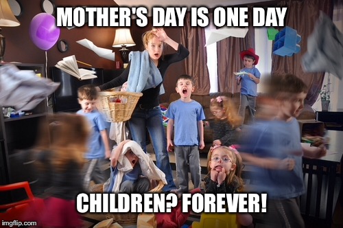 MOTHER'S DAY IS ONE DAY CHILDREN? FOREVER! | made w/ Imgflip meme maker