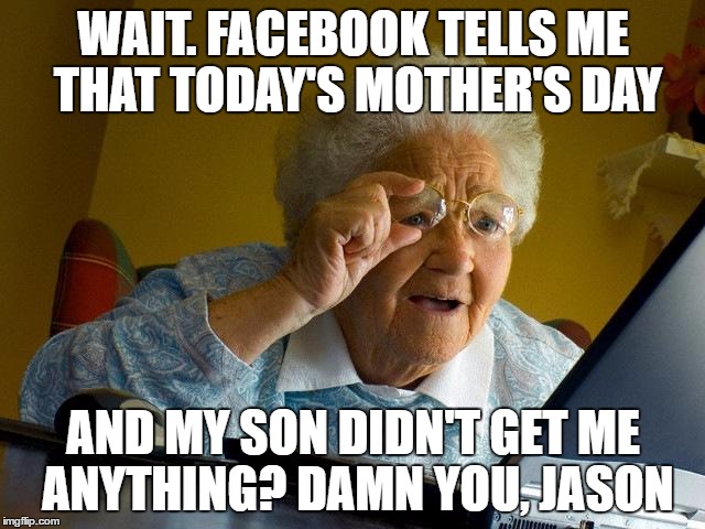 Happy May 14th | WAIT. FACEBOOK TELLS ME THAT TODAY'S MOTHER'S DAY; AND MY SON DIDN'T GET ME ANYTHING? DAMN YOU, JASON | image tagged in memes,grandma finds the internet | made w/ Imgflip meme maker