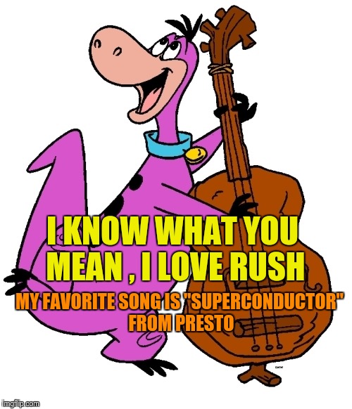 Dino | I KNOW WHAT YOU MEAN , I LOVE RUSH MY FAVORITE SONG IS "SUPERCONDUCTOR" FROM PRESTO | image tagged in dino | made w/ Imgflip meme maker