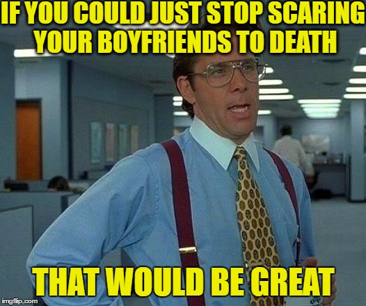 That Would Be Great Meme | IF YOU COULD JUST STOP SCARING YOUR BOYFRIENDS TO DEATH THAT WOULD BE GREAT | image tagged in memes,that would be great | made w/ Imgflip meme maker