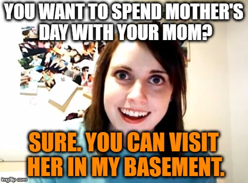 Overly Attached Girlfriend. Mother's Day. | YOU WANT TO SPEND MOTHER'S DAY WITH YOUR MOM? SURE. YOU CAN VISIT HER IN MY BASEMENT. | image tagged in memes,overly attached girlfriend,funny,mothers day | made w/ Imgflip meme maker