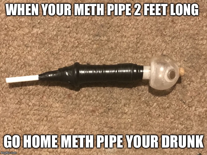 Methamemelol | WHEN YOUR METH PIPE 2 FEET LONG; GO HOME METH PIPE YOUR DRUNK | image tagged in methamemelol | made w/ Imgflip meme maker