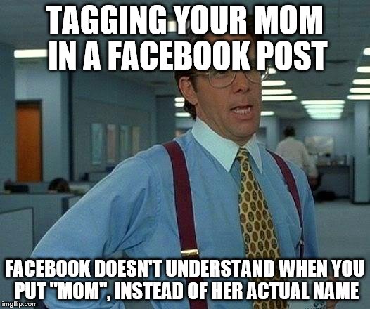 That Would Be Great | TAGGING YOUR MOM IN A FACEBOOK POST; FACEBOOK DOESN'T UNDERSTAND WHEN YOU PUT "MOM", INSTEAD OF HER ACTUAL NAME | image tagged in memes,that would be great | made w/ Imgflip meme maker