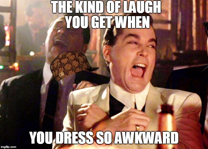Good Fellas Hilarious Meme | THE KIND OF LAUGH YOU GET WHEN; YOU DRESS SO AWKWARD | image tagged in memes,good fellas hilarious,scumbag | made w/ Imgflip meme maker