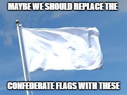 surrender | MAYBE WE SHOULD REPLACE THE; CONFEDERATE FLAGS WITH THESE | image tagged in surrender | made w/ Imgflip meme maker