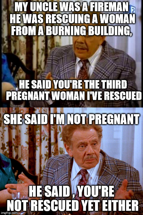 fireman  | MY UNCLE WAS A FIREMAN HE WAS RESCUING A WOMAN FROM A BURNING BUILDING, HE SAID , YOU'RE NOT RESCUED YET EITHER HE SAID YOU'RE THE THIRD PRE | image tagged in seinfeld,fireman,funny,rescue | made w/ Imgflip meme maker