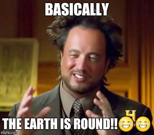 Ancient Aliens | BASICALLY; THE EARTH IS ROUND!!😂😂 | image tagged in memes,ancient aliens | made w/ Imgflip meme maker