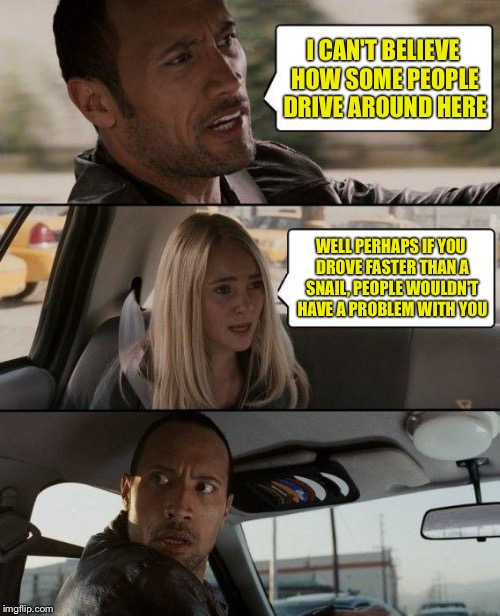 The Rock Driving Meme | I CAN'T BELIEVE HOW SOME PEOPLE DRIVE AROUND HERE; WELL PERHAPS IF YOU DROVE FASTER THAN A SNAIL, PEOPLE WOULDN'T HAVE A PROBLEM WITH YOU | image tagged in memes,the rock driving | made w/ Imgflip meme maker