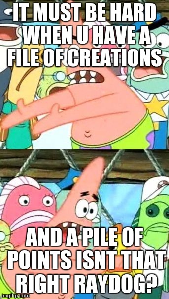Right? | IT MUST BE HARD WHEN U HAVE A FILE OF CREATIONS; AND A PILE OF POINTS ISNT THAT RIGHT RAYDOG? | image tagged in put it somewhere else patrick,patrick | made w/ Imgflip meme maker
