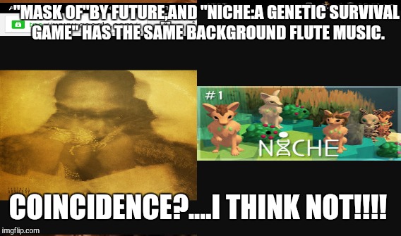 "Mask Off" Conspiracy! Lol | "MASK OF"BY FUTURE,AND "NICHE:A GENETIC SURVIVAL GAME" HAS THE SAME BACKGROUND FLUTE MUSIC. COINCIDENCE?....I THINK NOT!!!! | image tagged in memes | made w/ Imgflip meme maker
