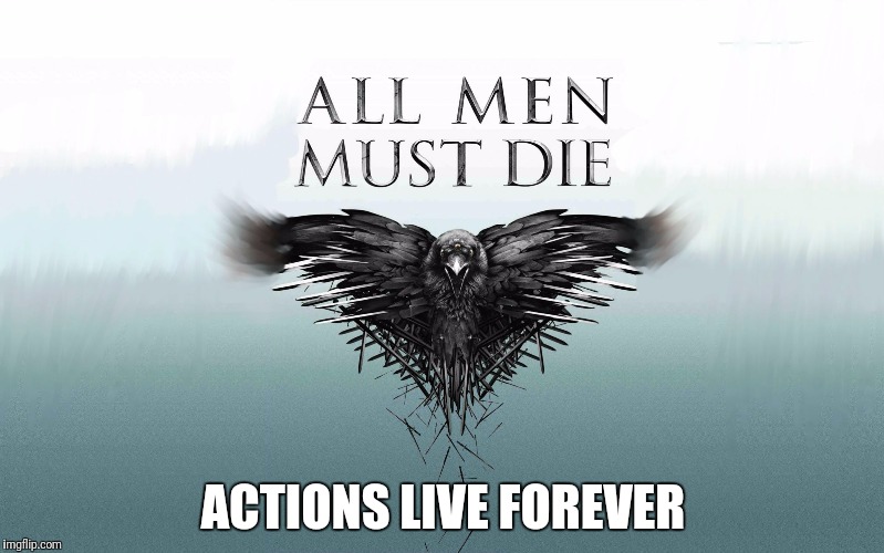 Game of Thrones | ACTIONS LIVE FOREVER | image tagged in game of thrones | made w/ Imgflip meme maker