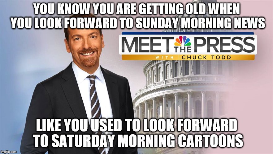 Meet The Depressed with Chuck Todd | YOU KNOW YOU ARE GETTING OLD WHEN YOU LOOK FORWARD TO SUNDAY MORNING NEWS; LIKE YOU USED TO LOOK FORWARD TO SATURDAY MORNING CARTOONS | image tagged in meet the depressed with chuck todd | made w/ Imgflip meme maker