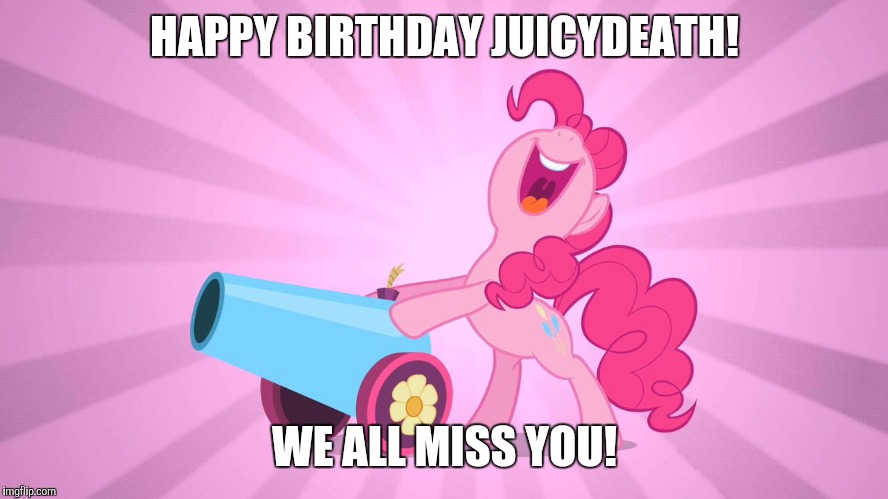 (May 14) I am friends with Juicydeath on Facebook, and i got a notification that it was his birthday! | HAPPY BIRTHDAY JUICYDEATH! WE ALL MISS YOU! | image tagged in pinkie pie's party cannon,memes,happy birthday,juicydeath1025 | made w/ Imgflip meme maker