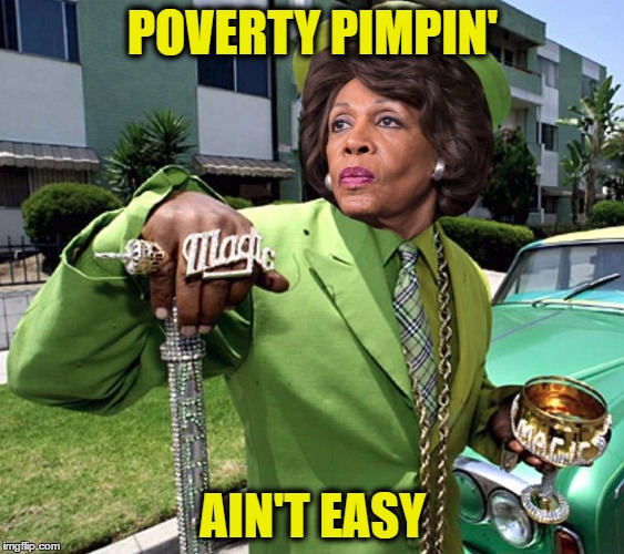 Maxine Waters Poverty Pimp | POVERTY PIMPIN'; AIN'T EASY | image tagged in maxine waters poverty pimp | made w/ Imgflip meme maker