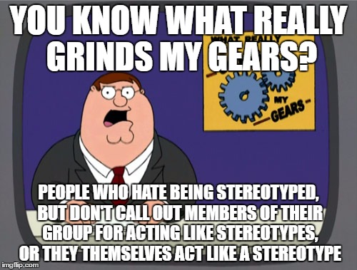 Peter Griffin News | YOU KNOW WHAT REALLY GRINDS MY GEARS? PEOPLE WHO HATE BEING STEREOTYPED, BUT DON'T CALL OUT MEMBERS OF THEIR GROUP FOR ACTING LIKE STEREOTYPES, OR THEY THEMSELVES ACT LIKE A STEREOTYPE | image tagged in memes,peter griffin news | made w/ Imgflip meme maker