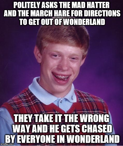 Bad Luck Brian in Wonderland - Part 2 - Those guys really DID take it the wrong way! | POLITELY ASKS THE MAD HATTER AND THE MARCH HARE FOR DIRECTIONS TO GET OUT OF WONDERLAND; THEY TAKE IT THE WRONG WAY AND HE GETS CHASED BY EVERYONE IN WONDERLAND | image tagged in memes,bad luck brian | made w/ Imgflip meme maker