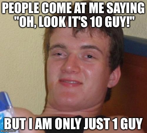 10 Guy Is Only "1 Guy" | PEOPLE COME AT ME SAYING "OH, LOOK IT'S 10 GUY!"; BUT I AM ONLY JUST 1 GUY | image tagged in memes,10 guy,funny,1 guy,weed,high | made w/ Imgflip meme maker