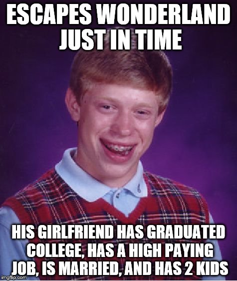 Bad Luck Brian in Wonderland - Final Part - Poor Brian! | ESCAPES WONDERLAND JUST IN TIME; HIS GIRLFRIEND HAS GRADUATED COLLEGE, HAS A HIGH PAYING JOB, IS MARRIED, AND HAS 2 KIDS | image tagged in memes,bad luck brian | made w/ Imgflip meme maker