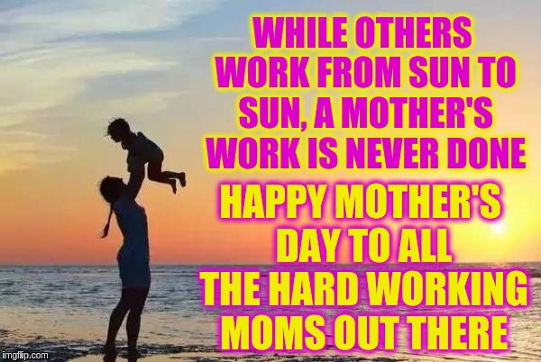 Happy Mother's Day | HAPPY MOTHER'S DAY TO ALL THE HARD WORKING MOMS OUT THERE; WHILE OTHERS WORK FROM SUN TO SUN, A MOTHER'S WORK IS NEVER DONE | image tagged in mom and baby,memes | made w/ Imgflip meme maker
