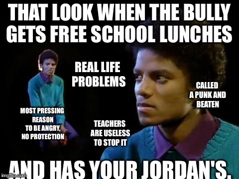lunch | THAT LOOK WHEN THE BULLY GETS FREE SCHOOL LUNCHES; REAL LIFE PROBLEMS; CALLED A PUNK AND BEATEN; MOST PRESSING REASON TO BE ANGRY, NO PROTECTION; TEACHERS ARE USELESS TO STOP IT; AND HAS YOUR JORDAN'S. | image tagged in lunch | made w/ Imgflip meme maker
