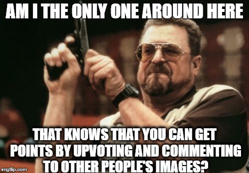 Am I The Only One Around Here Meme | AM I THE ONLY ONE AROUND HERE; THAT KNOWS THAT YOU CAN GET POINTS BY UPVOTING AND COMMENTING TO OTHER PEOPLE'S IMAGES? | image tagged in memes,am i the only one around here,tricks,tips,guns,imgflip | made w/ Imgflip meme maker