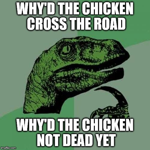 Philosoraptor | WHY'D THE CHICKEN CROSS THE ROAD; WHY'D THE CHICKEN NOT DEAD YET | image tagged in memes,philosoraptor | made w/ Imgflip meme maker