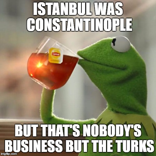 Four Lads The Frog | ISTANBUL WAS CONSTANTINOPLE; BUT THAT'S NOBODY'S BUSINESS BUT THE TURKS | image tagged in but thats none of my business,kermit the frog,the four lads,istanbul,constantinople,turks | made w/ Imgflip meme maker