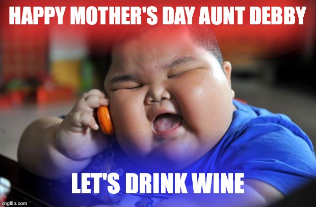 Fat Asian Kid | HAPPY MOTHER'S DAY AUNT DEBBY; LET'S DRINK WINE | image tagged in fat asian kid | made w/ Imgflip meme maker