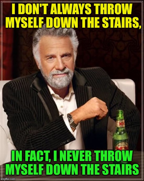 The Most Interesting Man In The World Meme | I DON'T ALWAYS THROW MYSELF DOWN THE STAIRS, IN FACT, I NEVER THROW MYSELF DOWN THE STAIRS | image tagged in memes,the most interesting man in the world | made w/ Imgflip meme maker