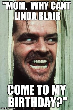 Here's Johnny Meme | "MOM,  WHY CANT LINDA BLAIR; COME TO MY BIRTHDAY?" | image tagged in memes,heres johnny | made w/ Imgflip meme maker