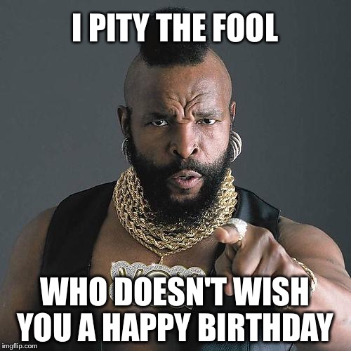 Happy Birthday Mr. T | I PITY THE FOOL; WHO DOESN'T WISH YOU A HAPPY BIRTHDAY | image tagged in happy birthday mr t | made w/ Imgflip meme maker