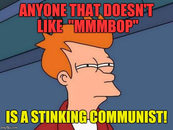 Ba doo badop...... | ANYONE THAT DOESN'T LIKE  "MMMBOP"; IS A STINKING COMMUNIST! | image tagged in memes,futurama fry,hanson,harmony | made w/ Imgflip meme maker